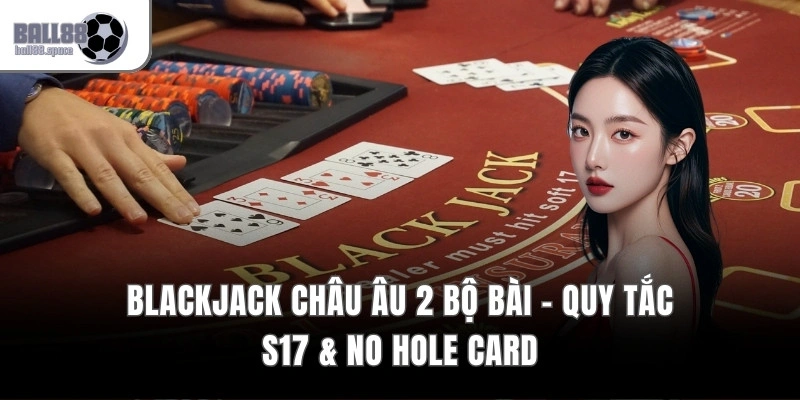 Blackjack Châu Âu 2 Bộ Bài – Quy Tắc S17 & No Hole Card