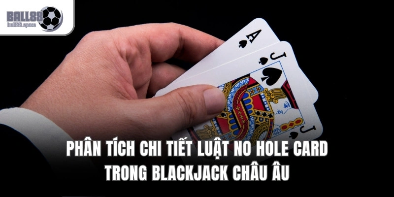 Phân tích chi tiết luật No Hole Card trong Blackjack châu Âu