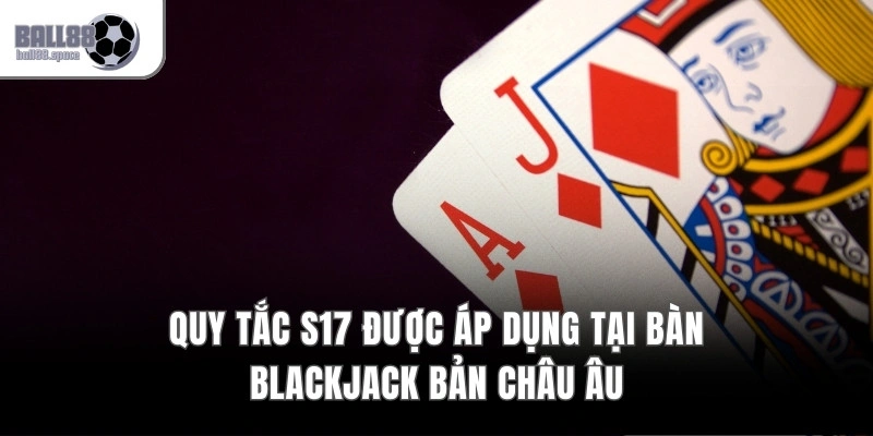 Quy tắc S17 được áp dụng tại bàn Blackjack bản châu Âu