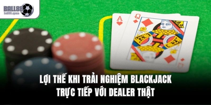Lợi thế khi trải nghiệm Blackjack trực tiếp với dealer thật