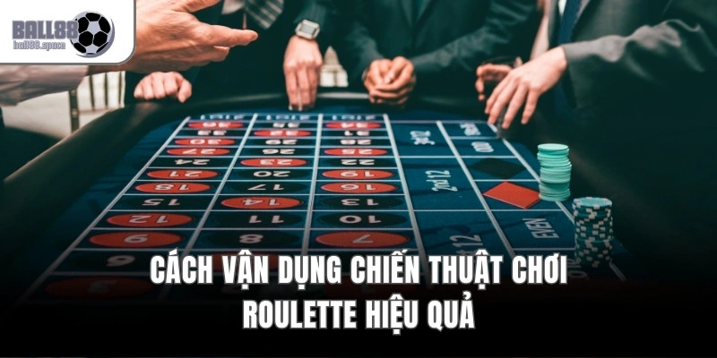 Cách vận dụng chiến thuật chơi Roulette hiệu quả